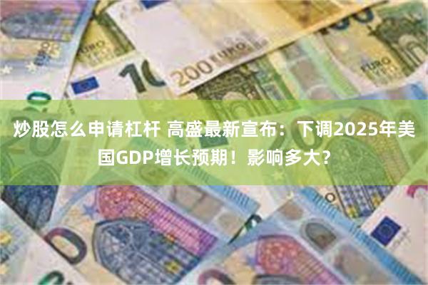 炒股怎么申请杠杆 高盛最新宣布：下调2025年美国GDP增长预期！影响多大？