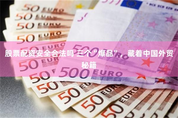 股票配资安全合法吗 三个“爆品”，藏着中国外贸秘籍