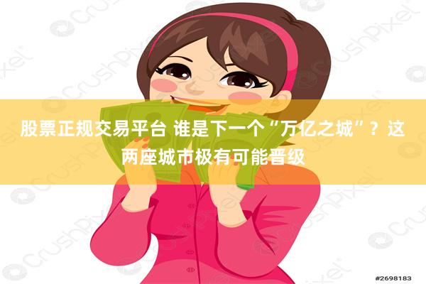 股票正规交易平台 谁是下一个“万亿之城”？这两座城市极有可能晋级