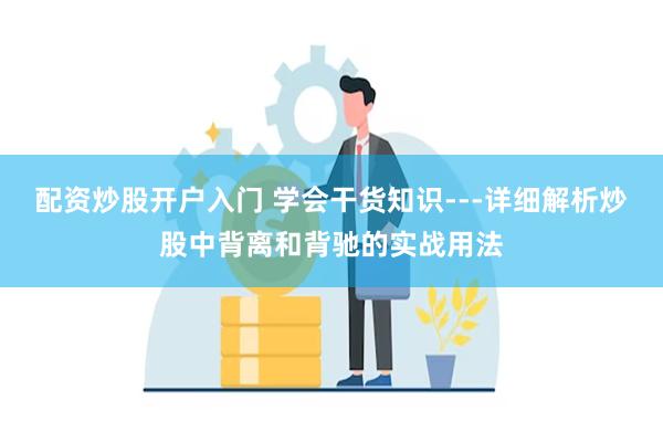 配资炒股开户入门 学会干货知识---详细解析炒股中背离和背驰的实战用法