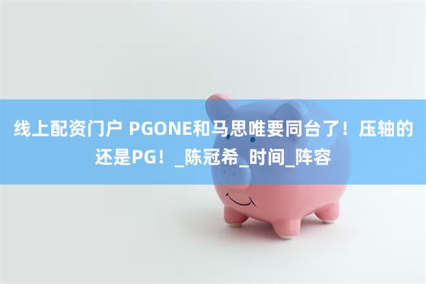 线上配资门户 PGONE和马思唯要同台了！压轴的还是PG！_陈冠希_时间_阵容
