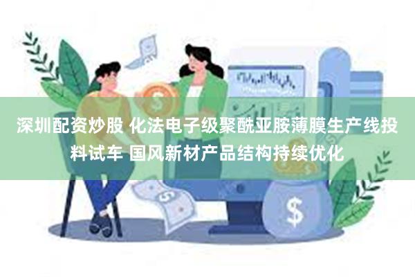 深圳配资炒股 化法电子级聚酰亚胺薄膜生产线投料试车 国风新材产品结构持续优化