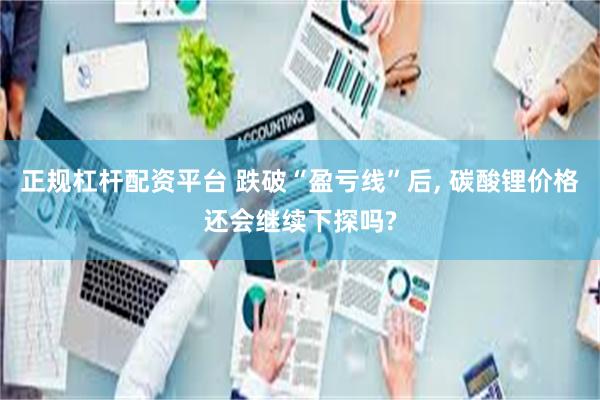 正规杠杆配资平台 跌破“盈亏线”后, 碳酸锂价格还会继续下探吗?