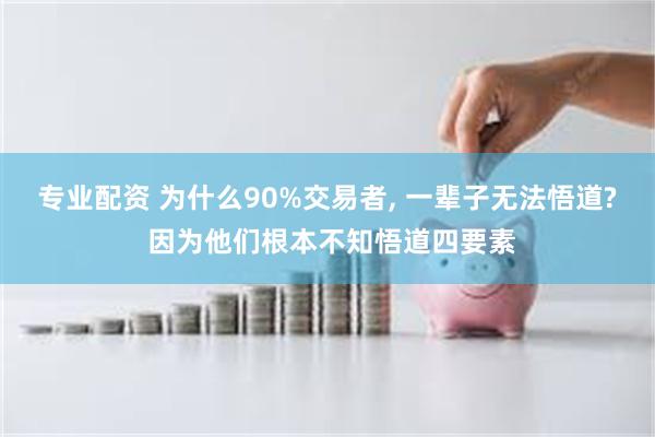 专业配资 为什么90%交易者, 一辈子无法悟道? 因为他们根本不知悟道四要素