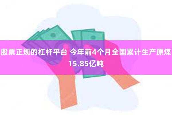 股票正规的杠杆平台 今年前4个月全国累计生产原煤15.85亿吨