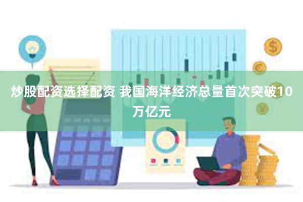 炒股配资选择配资 我国海洋经济总量首次突破10万亿元