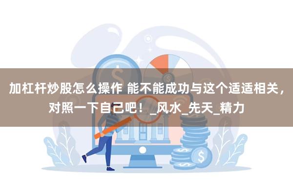加杠杆炒股怎么操作 能不能成功与这个适适相关，对照一下自己吧！_风水_先天_精力