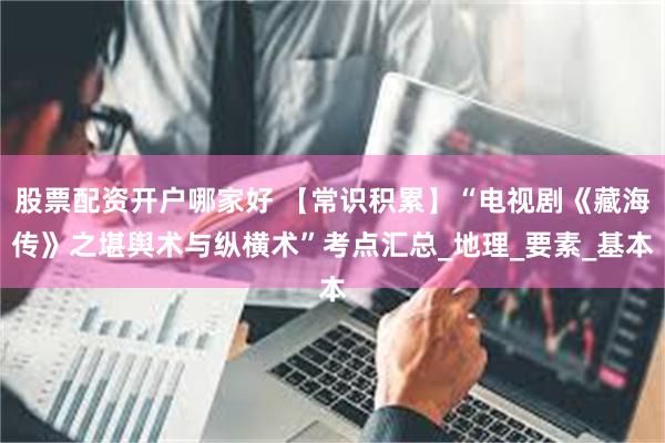 股票配资开户哪家好 【常识积累】“电视剧《藏海传》之堪舆术与纵横术”考点汇总_地理_要素_基本