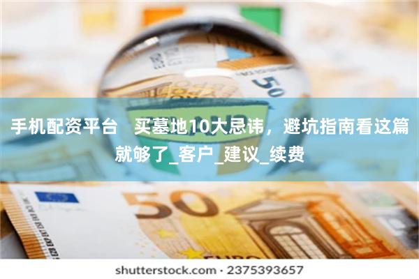 手机配资平台   买墓地10大忌讳，避坑指南看这篇就够了_客户_建议_续费