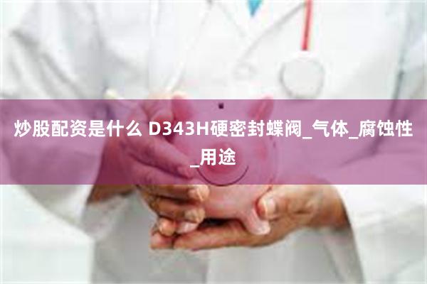 炒股配资是什么 D343H硬密封蝶阀_气体_腐蚀性_用途