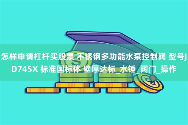 怎样申请杠杆买股票 不锈钢多功能水泵控制阀 型号JD745X 标准国标体 壁厚达标_水锤_阀门_操作
