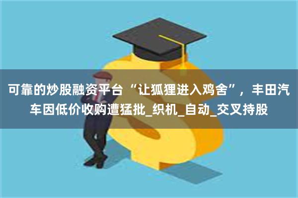 可靠的炒股融资平台 “让狐狸进入鸡舍”，丰田汽车因低价收购遭猛批_织机_自动_交叉持股