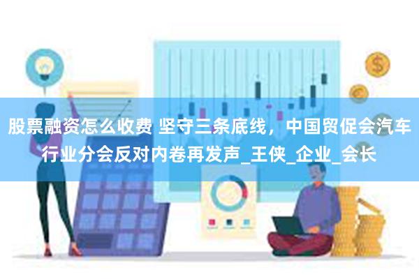 股票融资怎么收费 坚守三条底线，中国贸促会汽车行业分会反对内卷再发声_王侠_企业_会长