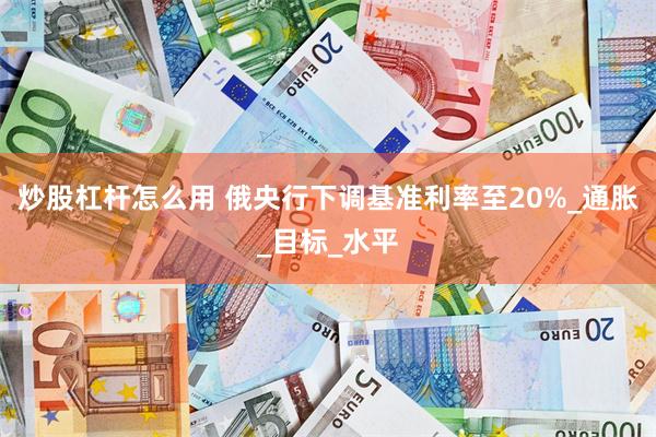 炒股杠杆怎么用 俄央行下调基准利率至20%_通胀_目标_水平