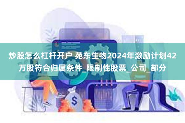 炒股怎么杠杆开户 苑东生物2024年激励计划42万股符合归属条件_限制性股票_公司_部分