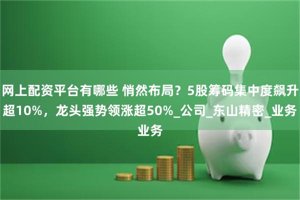 网上配资平台有哪些 悄然布局？5股筹码集中度飙升超10%，龙头强势领涨超50%_公司_东山精密_业务
