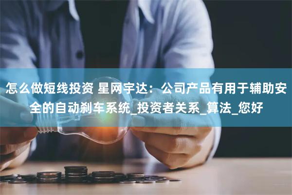 怎么做短线投资 星网宇达：公司产品有用于辅助安全的自动刹车系统_投资者关系_算法_您好
