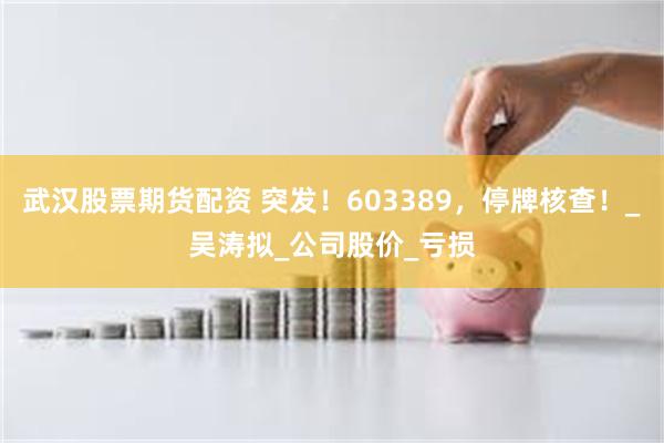 武汉股票期货配资 突发！603389，停牌核查！_吴涛拟_公司股价_亏损