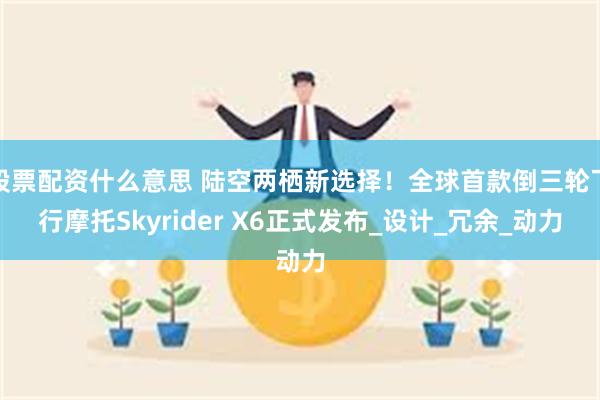 股票配资什么意思 陆空两栖新选择！全球首款倒三轮飞行摩托Skyrider X6正式发布_设计_冗余_动力