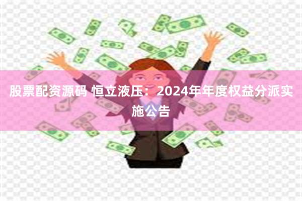 股票配资源码 恒立液压：2024年年度权益分派实施公告