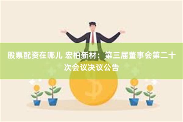 股票配资在哪儿 宏柏新材：第三届董事会第二十次会议决议公告