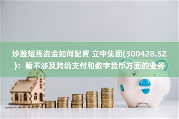 炒股短线资金如何配置 立中集团(300428.SZ)：暂不涉及跨境支付和数字货币方面的业务