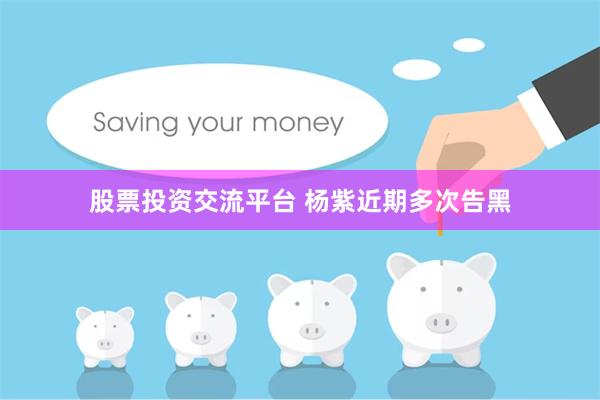 股票投资交流平台 杨紫近期多次告黑