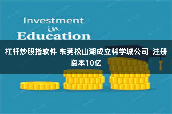 杠杆炒股指软件 东莞松山湖成立科学城公司  注册资本10亿