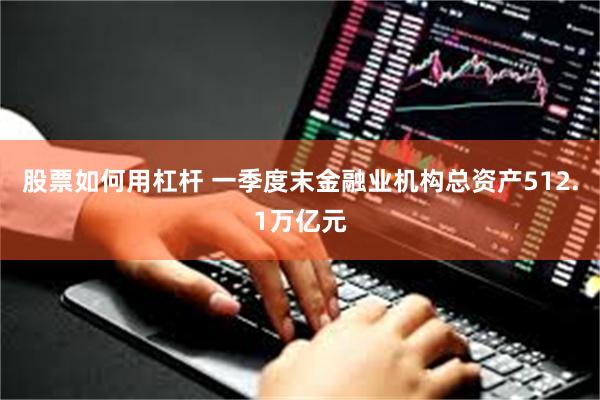 股票如何用杠杆 一季度末金融业机构总资产512.1万亿元