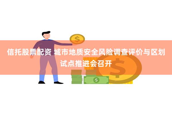 信托股票配资 城市地质安全风险调查评价与区划试点推进会召开