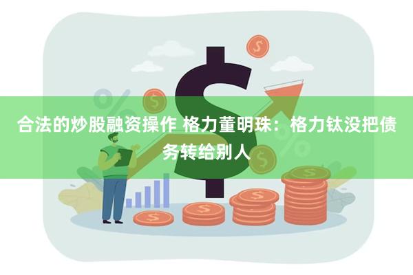 合法的炒股融资操作 格力董明珠：格力钛没把债务转给别人