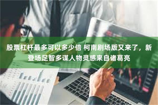 股票杠杆最多可以多少倍 柯南剧场版又来了，新登场足智多谋人物灵感来自诸葛亮