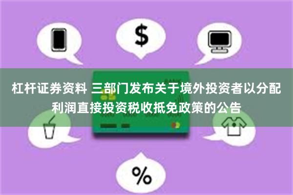 杠杆证券资料 三部门发布关于境外投资者以分配利润直接投资税收抵免政策的公告