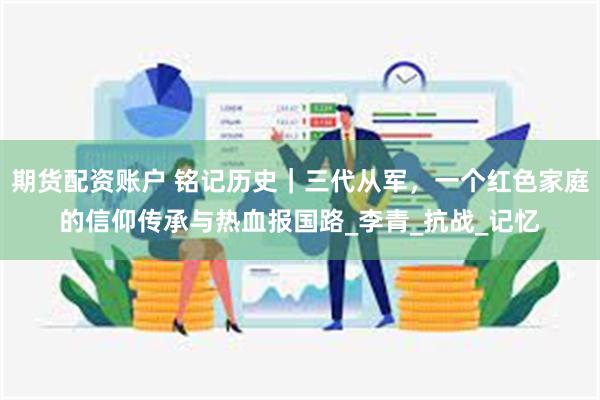 期货配资账户 铭记历史｜三代从军，一个红色家庭的信仰传承与热血报国路_李青_抗战_记忆