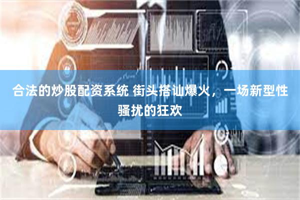 合法的炒股配资系统 街头搭讪爆火，一场新型性骚扰的狂欢