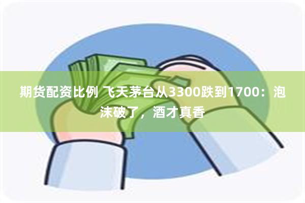 期货配资比例 飞天茅台从3300跌到1700：泡沫破了，酒才真香