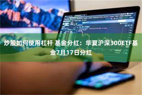 炒股如何使用杠杆 基金分红：华夏沪深300ETF基金7月17日分红
