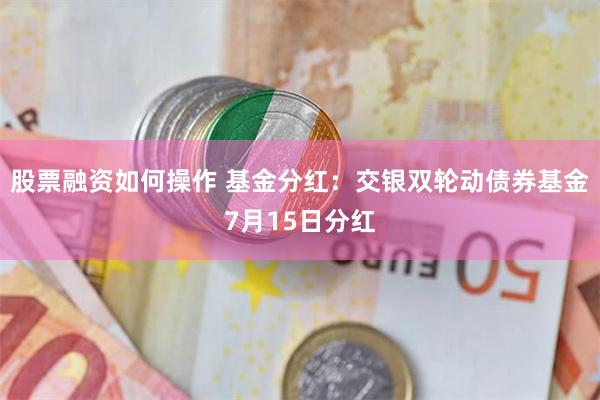 股票融资如何操作 基金分红：交银双轮动债券基金7月15日分红