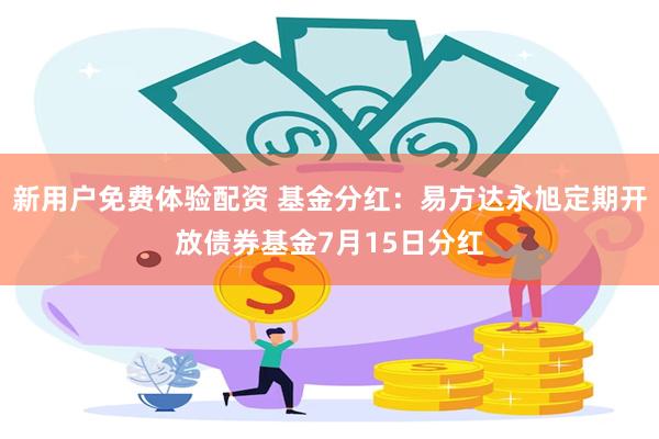 新用户免费体验配资 基金分红：易方达永旭定期开放债券基金7月15日分红