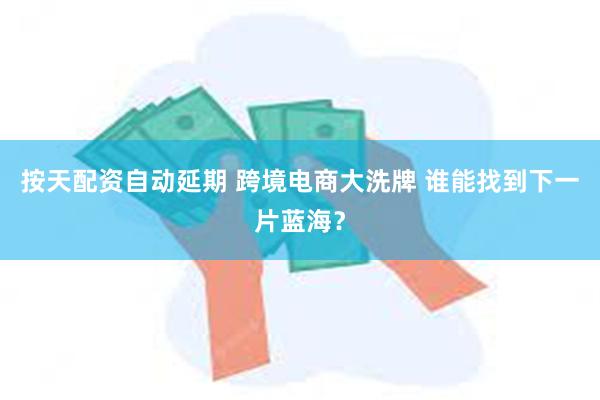 按天配资自动延期 跨境电商大洗牌 谁能找到下一片蓝海？
