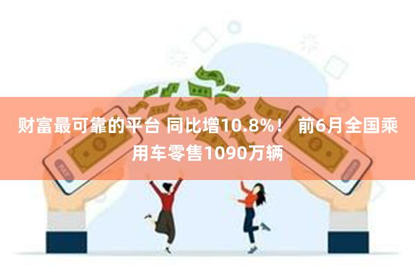 财富最可靠的平台 同比增10.8%！ 前6月全国乘用车零售1090万辆