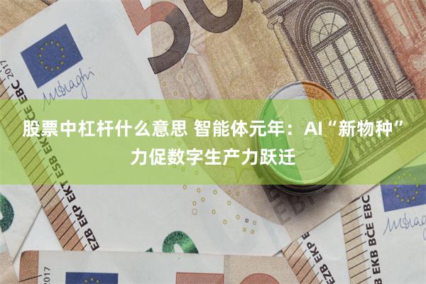 股票中杠杆什么意思 智能体元年：AI“新物种”力促数字生产力跃迁