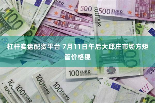 杠杆实盘配资平台 7月11日午后大邱庄市场方矩管价格稳