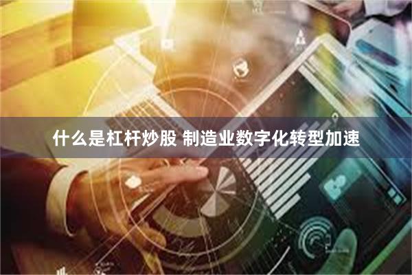 什么是杠杆炒股 制造业数字化转型加速