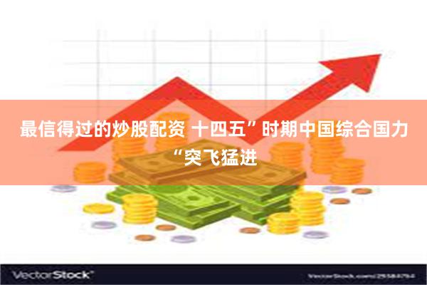 最信得过的炒股配资 十四五”时期中国综合国力“突飞猛进