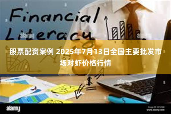 股票配资案例 2025年7月13日全国主要批发市场对虾价格行情