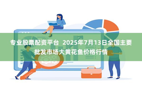专业股票配资平台  2025年7月13日全国主要批发市场大黄花鱼价格行情