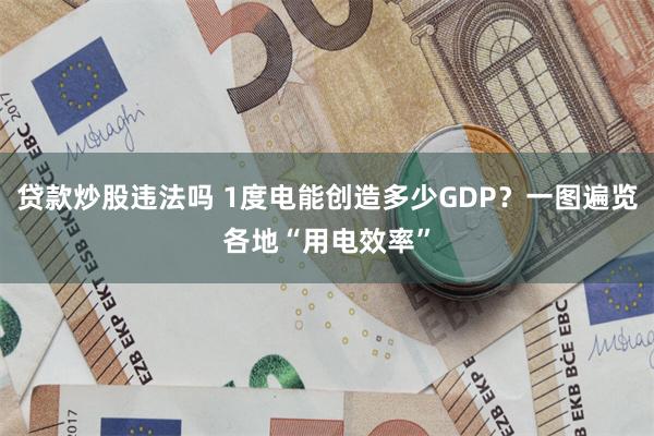 贷款炒股违法吗 1度电能创造多少GDP？一图遍览各地“用电效率”