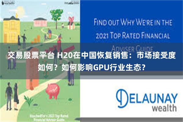 交易股票平台 H20在中国恢复销售：市场接受度如何？如何影响GPU行业生态？