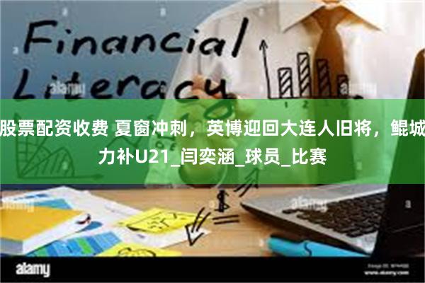 股票配资收费 夏窗冲刺，英博迎回大连人旧将，鲲城力补U21_闫奕涵_球员_比赛